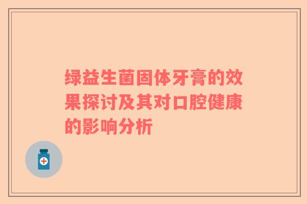 绿益生菌固体牙膏的效果探讨及其对口腔健康的影响分析 绿益生菌固体牙膏的效果探讨及其对口腔健康的影响分析