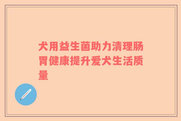 犬用益生菌助力清理肠胃健康提升爱犬生活质量 犬用益生菌助力清理肠胃健康提升爱犬生活质量