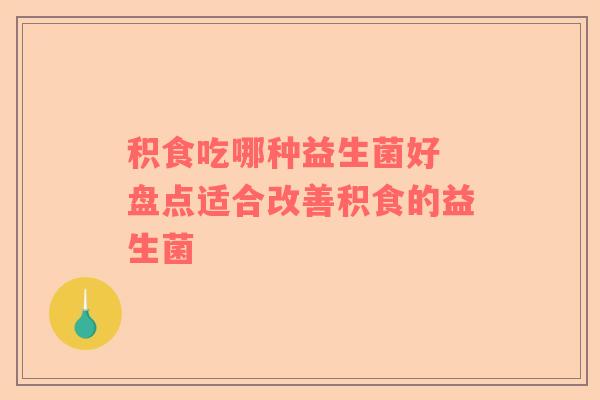 积食吃哪种益生菌好 盘点适合改善积食的益生菌