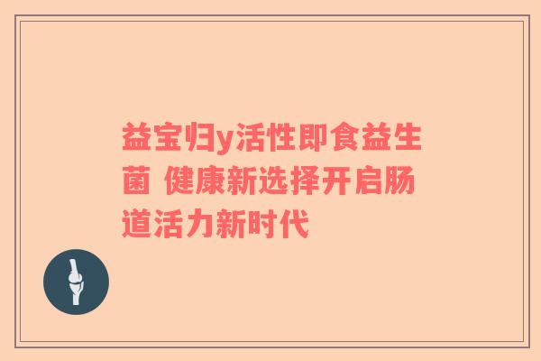 益宝归y活性即食益生菌 健康新选择开启肠道活力新时代