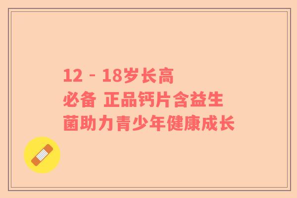 12 - 18岁长高必备 正品钙片含益生菌助力青少年健康成长
