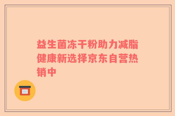 益生菌冻干粉助力减脂健康新选择京东自营热销中