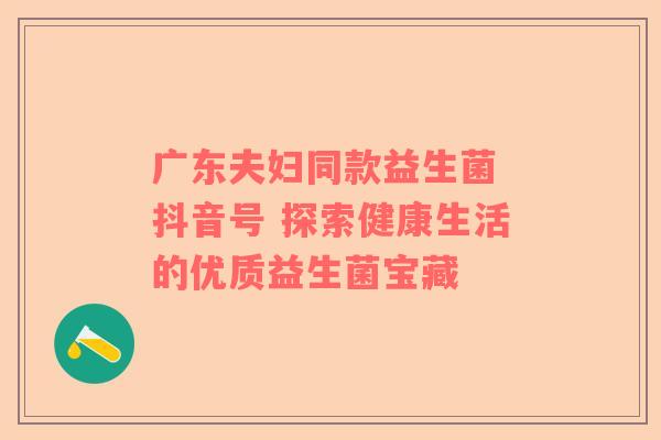 广东夫妇同款益生菌 抖音号 探索健康生活的优质益生菌宝藏