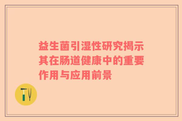 益生菌引湿性研究揭示其在肠道健康中的重要作用与应用前景