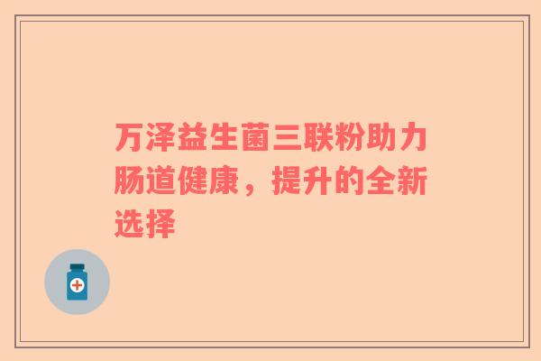 万泽益生菌三联粉助力肠道健康，提升的全新选择