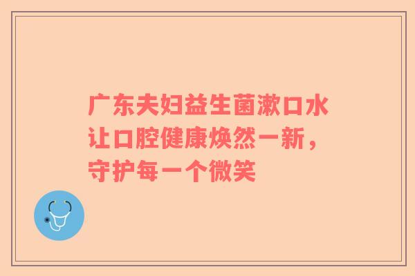 广东夫妇益生菌漱口水让口腔健康焕然一新，守护每一个微笑