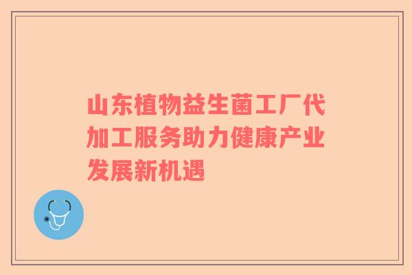 山东植物益生菌工厂代加工服务助力健康产业发展新机遇