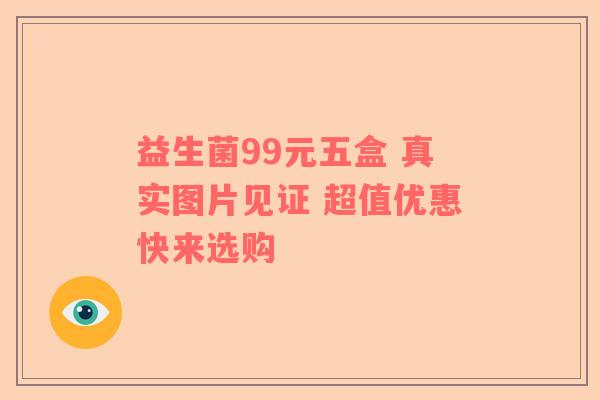 益生菌99元五盒 真实图片见证 超值优惠快来选购 益生菌99元五盒 真实图片见证 超值优惠快来选购