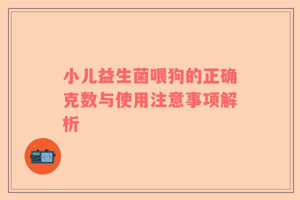 小儿益生菌喂狗的正确克数与使用注意事项解析