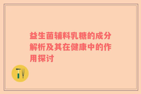 益生菌辅料乳糖的成分解析及其在健康中的作用探讨
