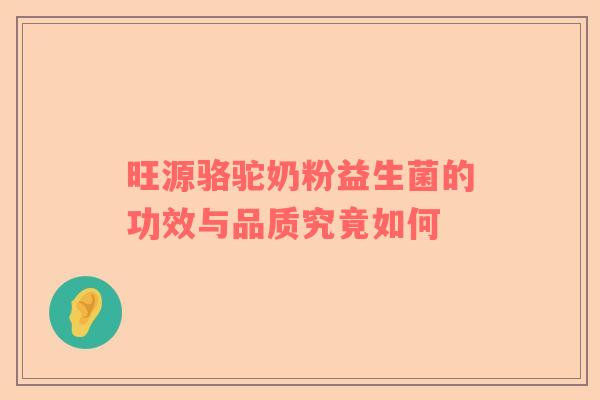 旺源骆驼奶粉益生菌的功效与品质究竟如何