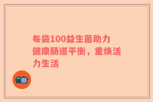 每袋100益生菌助力健康肠道平衡，重焕活力生活