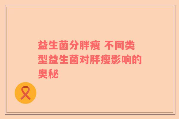 益生菌分胖瘦 不同类型益生菌对胖瘦影响的奥秘