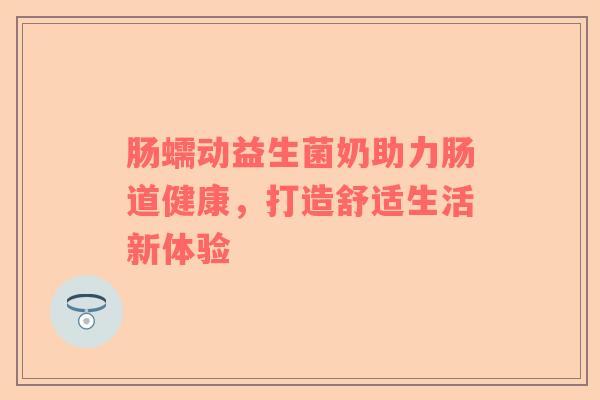 肠蠕动益生菌奶助力肠道健康，打造舒适生活新体验