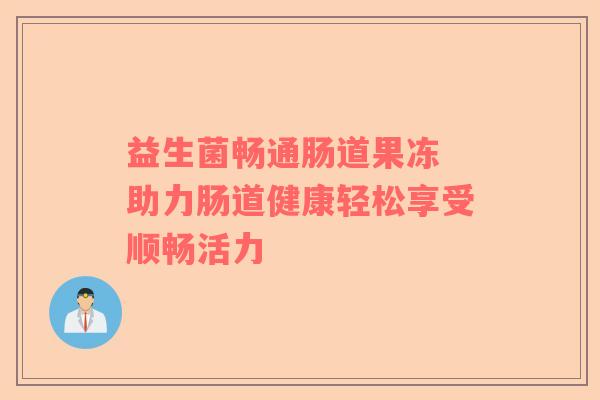 益生菌畅通肠道果冻 助力肠道健康轻松享受顺畅活力