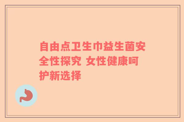 自由点卫生巾益生菌安全性探究 女性健康呵护新选择