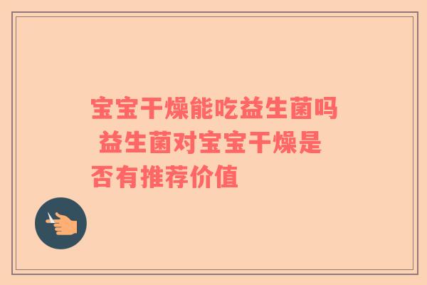 宝宝干燥能吃益生菌吗 益生菌对宝宝干燥是否有推荐价值