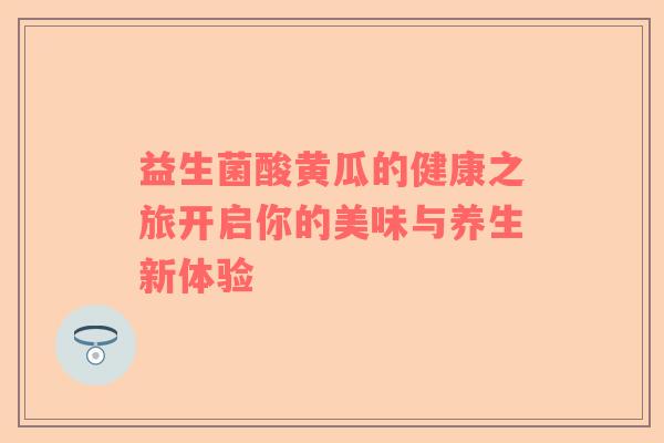 益生菌酸黄瓜的健康之旅开启你的美味与养生新体验