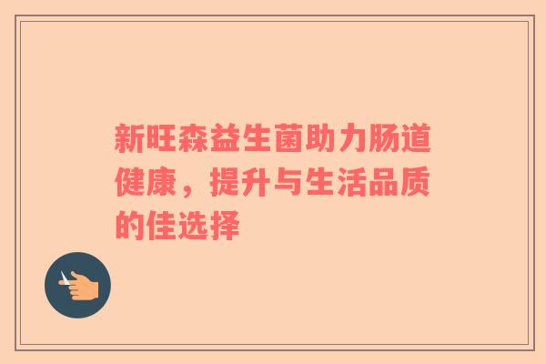 新旺森益生菌助力肠道健康，提升与生活品质的佳选择