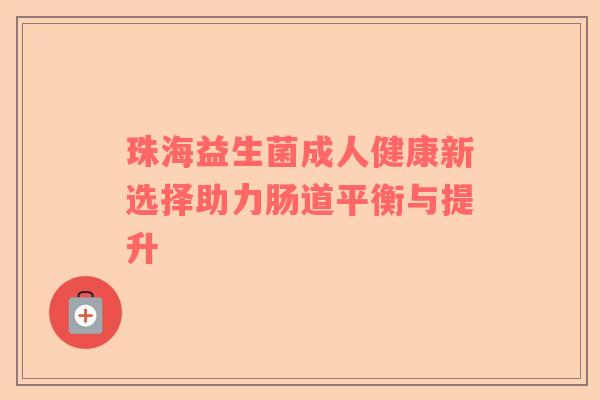 珠海益生菌成人健康新选择助力肠道平衡与提升