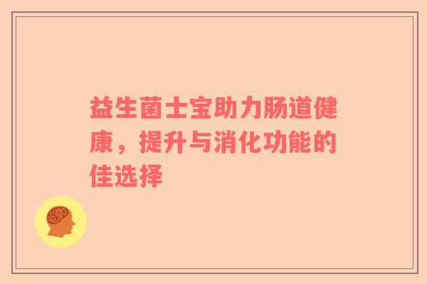 益生菌士宝助力肠道健康，提升与消化功能的佳选择