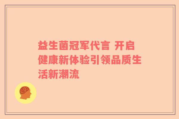 益生菌冠军代言 开启健康新体验引领品质生活新潮流