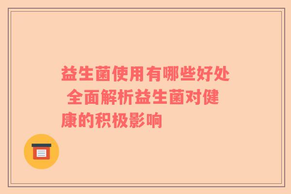 益生菌使用有哪些好处 全面解析益生菌对健康的积极影响