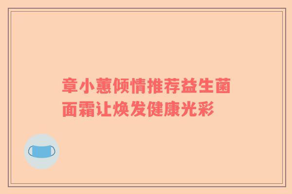 章小蕙倾情推荐益生菌面霜让焕发健康光彩