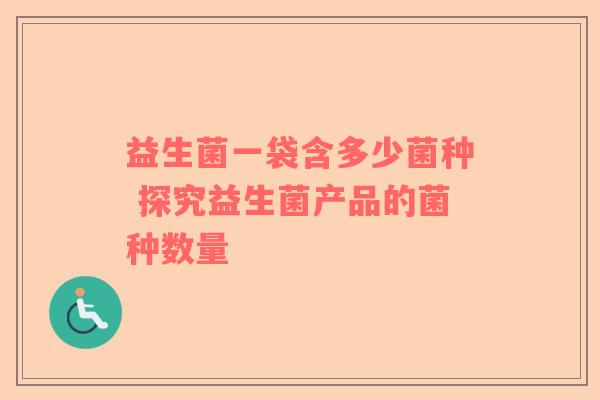 益生菌一袋含多少菌种 探究益生菌产品的菌种数量
