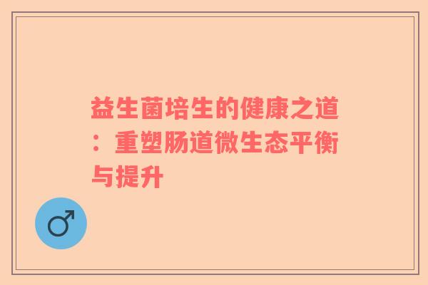 益生菌培生的健康之道：重塑肠道微生态平衡与提升
