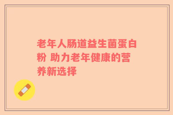 老年人肠道益生菌蛋白粉 助力老年健康的营养新选择