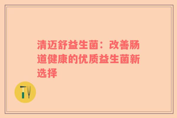 清迈舒益生菌：改善肠道健康的优质益生菌新选择
