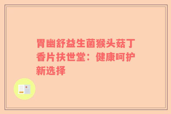 胃幽舒益生菌猴头菇丁香片扶世堂：健康呵护新选择