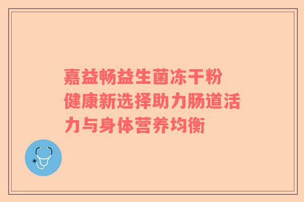 嘉益畅益生菌冻干粉 健康新选择助力肠道活力与身体营养均衡
