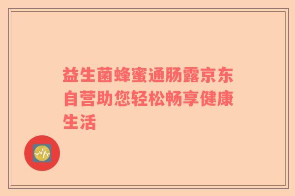 益生菌蜂蜜通肠露京东自营助您轻松畅享健康生活