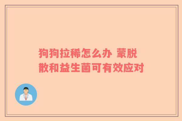 狗狗拉稀怎么办 蒙脱散和益生菌可有效应对