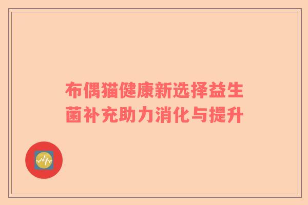 布偶猫健康新选择益生菌补充助力消化与提升