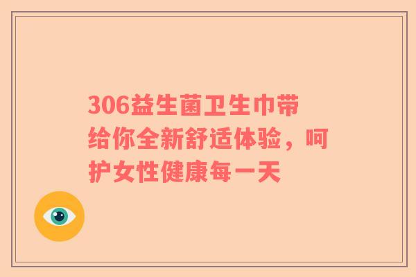 306益生菌卫生巾带给你全新舒适体验，呵护女性健康每一天