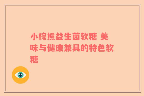小棕熊益生菌软糖 美味与健康兼具的特色软糖