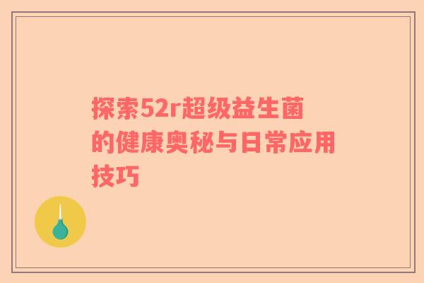探索52r超级益生菌的健康奥秘与日常应用技巧