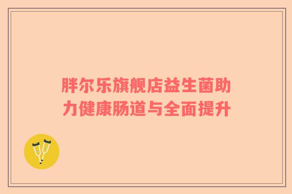 胖尔乐旗舰店益生菌助力健康肠道与全面提升