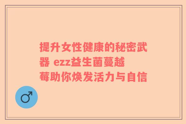 提升女性健康的秘密武器 ezz益生菌蔓越莓助你焕发活力与自信
