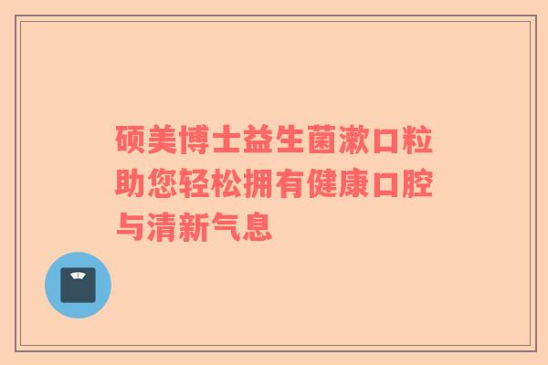 硕美博士益生菌漱口粒助您轻松拥有健康口腔与清新气息