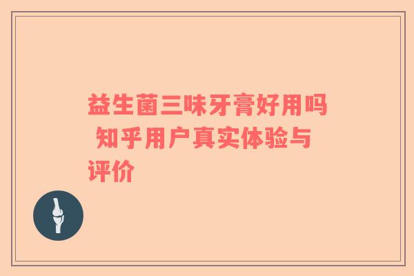 益生菌三味牙膏好用吗 知乎用户真实体验与评价
