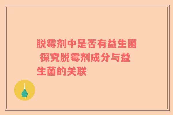 脱霉剂中是否有益生菌 探究脱霉剂成分与益生菌的关联