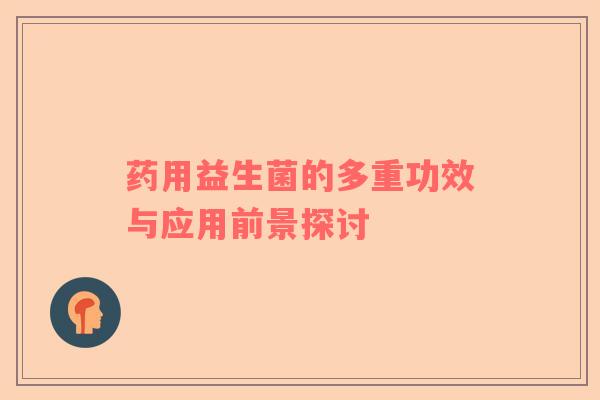 药用益生菌的多重功效与应用前景探讨