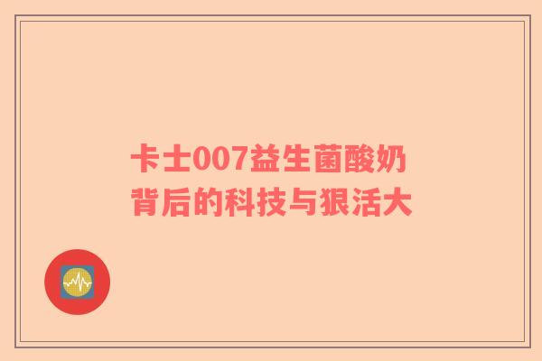 卡士007益生菌酸奶背后的科技与狠活大 卡士007益生菌酸奶背后的科技与狠活大