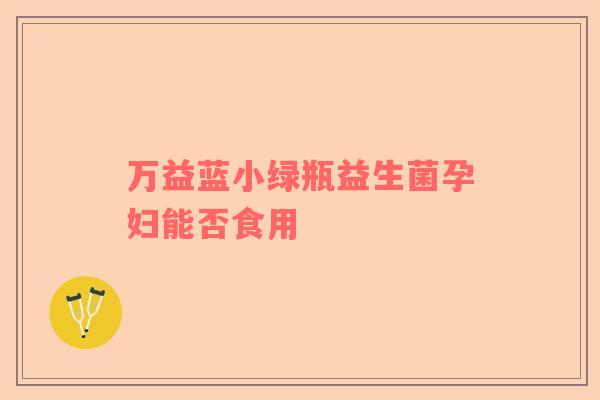 万益蓝小绿瓶益生菌孕妇能否食用