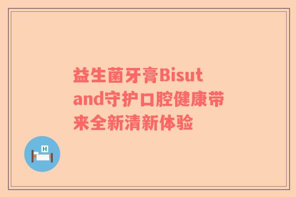 益生菌牙膏Bisutand守护口腔健康带来全新清新体验