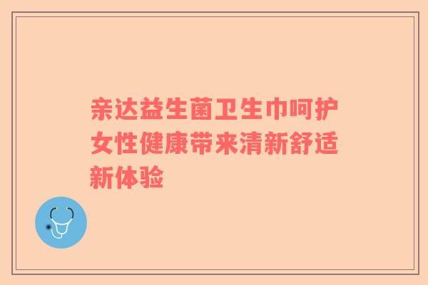 亲达益生菌卫生巾呵护女性健康带来清新舒适新体验